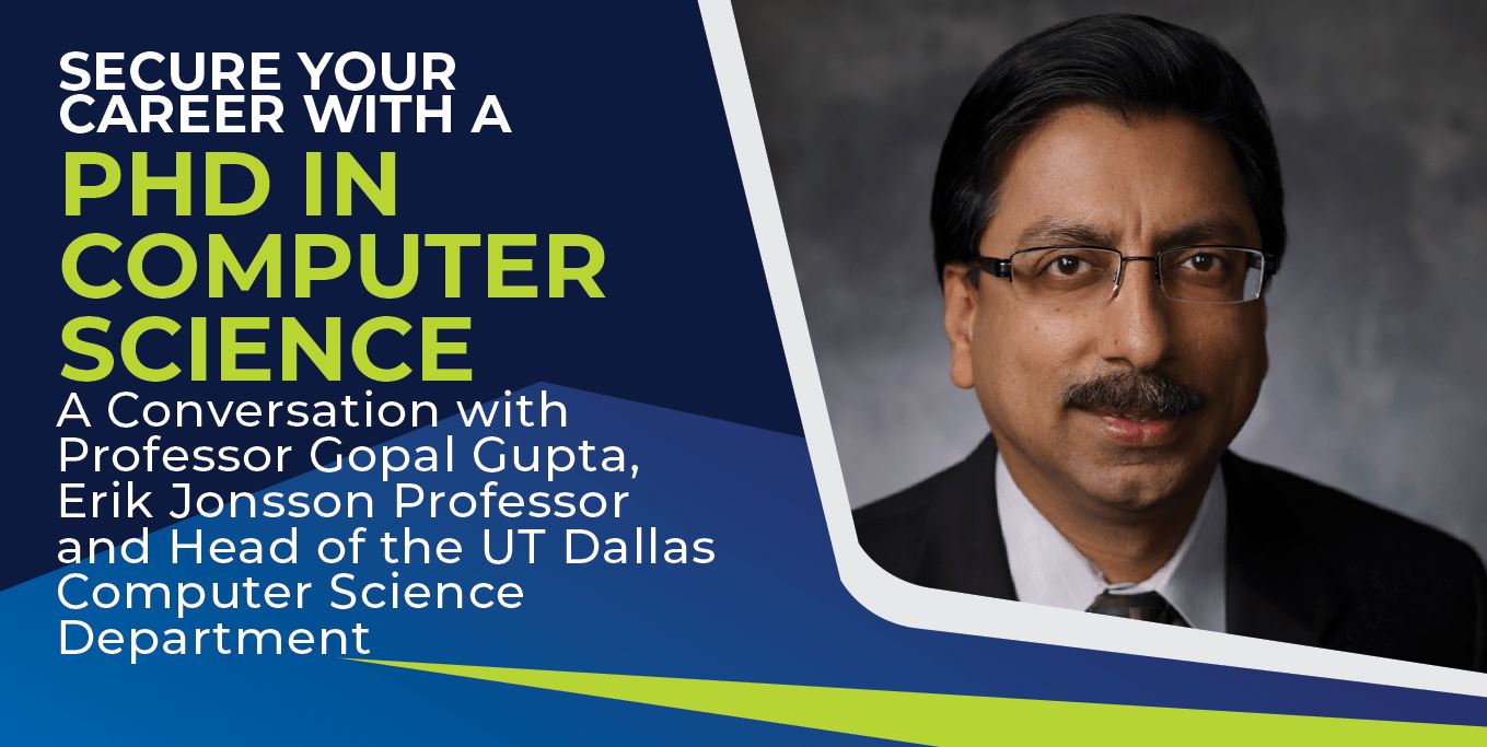 Secure your career with a PhD in computer science. A conversation with Professor Gopal Gupta, Erik Jonsson Professor and head of the UT Dallas Computer Science Department. 